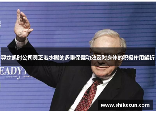 尊龙凯时公司灵芝泡水喝的多重保健功效及对身体的积极作用解析