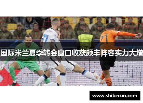 国际米兰夏季转会窗口收获颇丰阵容实力大增